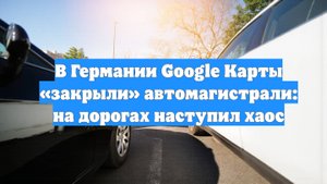 В Германии Google Карты «закрыли» автомагистрали: на дорогах наступил хаос