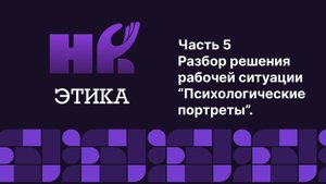 Этический кодекс HR. Часть 5. Разбор решения рабочей ситуации "Психологические портреты"