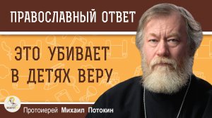 ЭТО УБИВАЕТ В ДЕТЯХ ВЕРУ. Протоиерей Михаил Потокин
