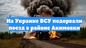 На Украине ВСУ подорвали поезд в районе Акимовки