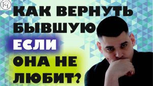Как ВЕРНУТЬ БЫВШУЮ, Если Она ТЕБЯ НЕ ЛЮБИТ! (Реальный Шанс)
