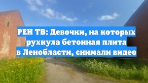 РЕН ТВ: Девочки, на которых рухнула бетонная плита в Ленобласти, снимали видео