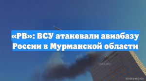 «РВ»: ВСУ атаковали авиабазу России в Мурманской области
