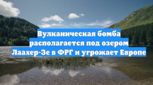 Вулканическая бомба располагается под озером Лаахер-Зе в ФРГ и угрожает Европе