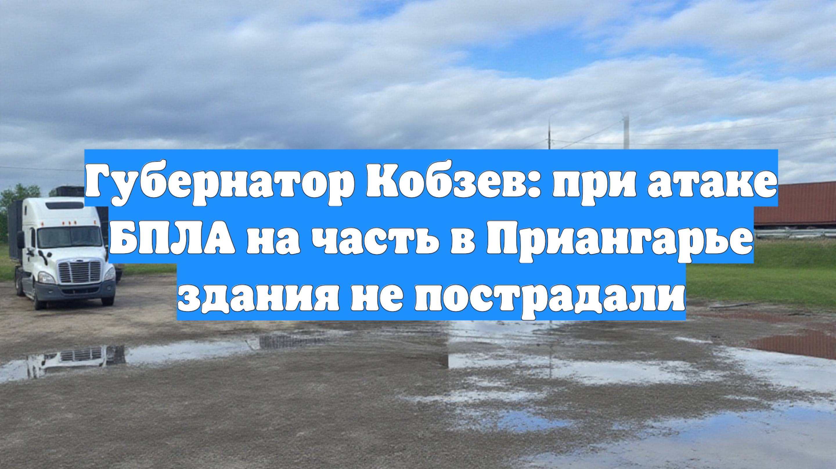 Губернатор Кобзев: при атаке БПЛА на часть в Приангарье здания не пострадали