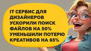 Ускорили поиск файлов у дизайнеров на 50% | Уменьшили потерю креативов на 65%