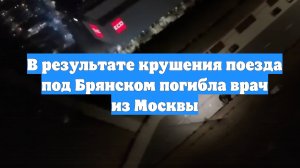 В результате крушения поезда под Брянском погибла врач из Москвы