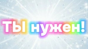 Ты здесь, значит Ты нужен!