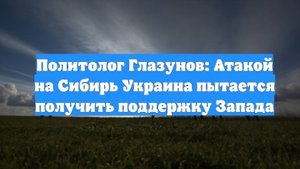 Политолог Глазунов: Атакой на Сибирь Украина пытается получить поддержку Запада