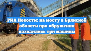 РИА Новости: на мосту в Брянской области при обрушении находились три машины