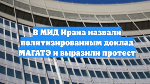 В МИД Ирана назвали политизированным доклад МАГАТЭ и выразили протест