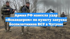 Армия РФ нанесла удар «Искандером» по пункту запуска беспилотников ВСУ в Чугуеве