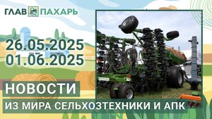 Новости из мира сельхозтехники и АПК. Итоги недели 26.05.2025 - 01.06.2025