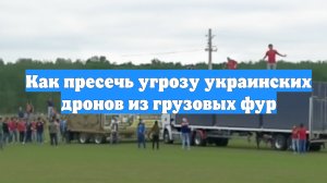 Как пресечь угрозу украинских дронов из грузовых фур