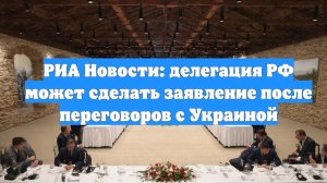 РИА Новости: делегация РФ может сделать заявление после переговоров с Украиной