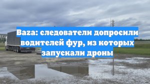 Baza: следователи допросили водителей фур, из которых запускали дроны