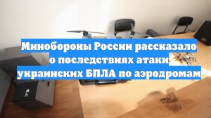 Минобороны России рассказало о последствиях атаки украинских БПЛА по аэродромам