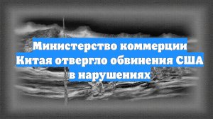 Министерство коммерции Китая отвергло обвинения США в нарушениях
