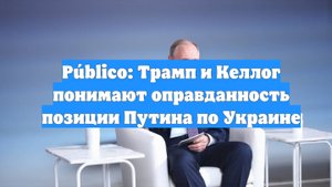 Público: Трамп и Келлог понимают оправданность позиции Путина по Украине
