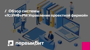 Обзор системы «1С:УНФ+PM Управление проектной фирмой» | Первый Бит