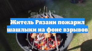 Житель Рязани пожарил шашлыки на фоне взрывов