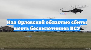 Над Орловской областью сбиты шесть беспилотников ВСУ