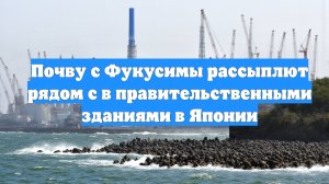 Почву с Фукусимы рассыплют рядом с в правительственными зданиями в Японии