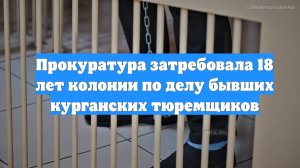 Прокуратура затребовала 18 лет колонии по делу бывших курганских тюремщиков