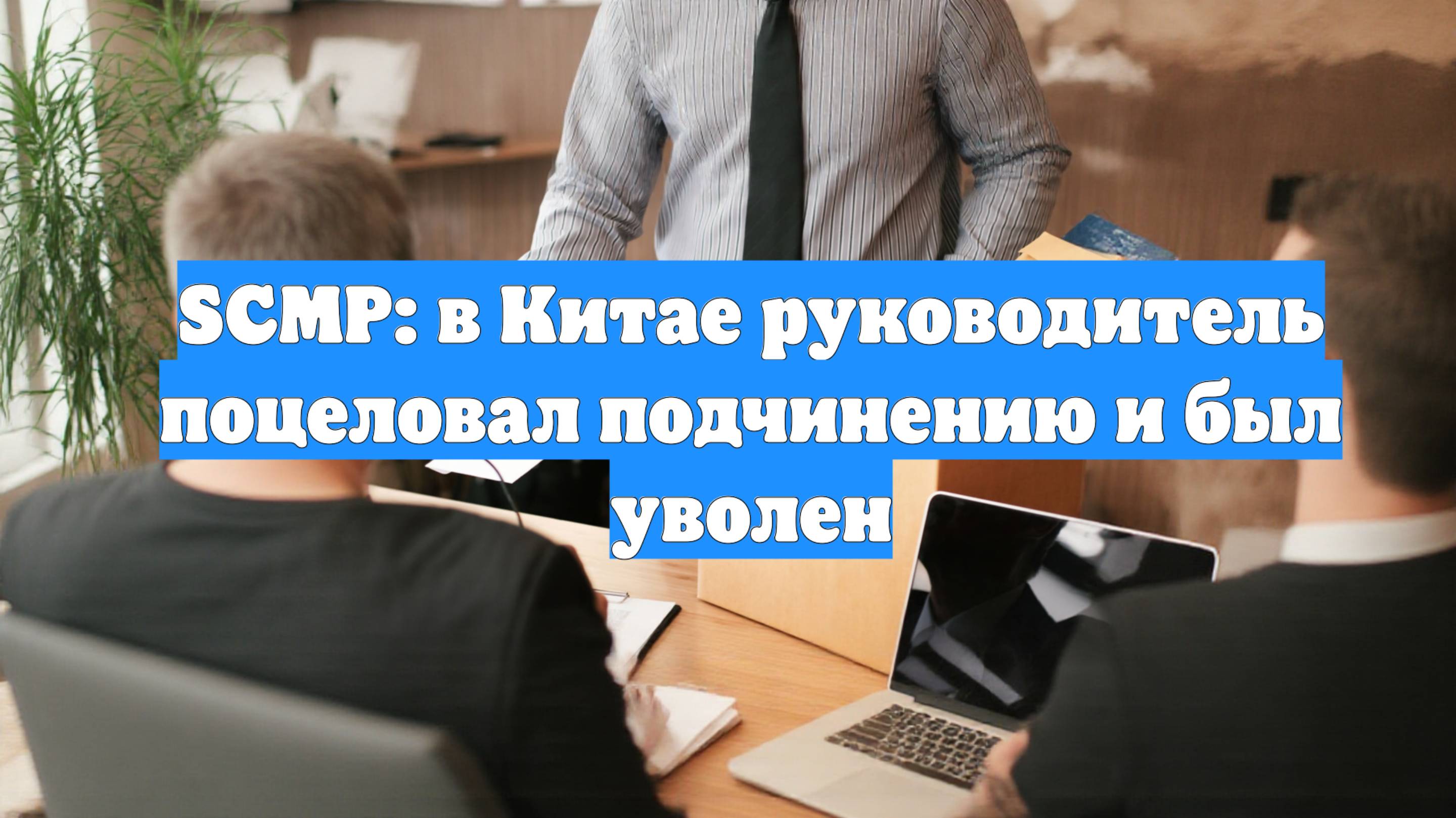 SCMP: в Китае руководитель поцеловал подчинению и был уволен