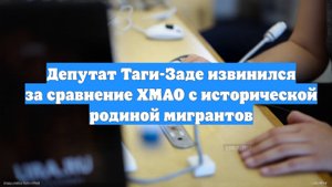 Депутат Таги-Заде извинился за сравнение ХМАО с исторической родиной мигрантов