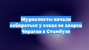 Журналисты начали собираться у входа во дворец Чираган в Стамбуле
