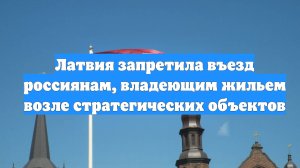 Латвия запретила въезд россиянам, владеющим жильем возле стратегических объектов