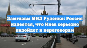 Замглавы МИД Руденко: Россия надеется, что Киев серьезно подойдет к переговорам