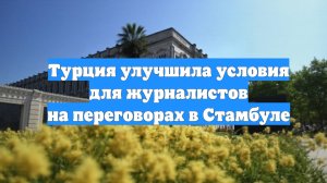 Турция улучшила условия для журналистов на переговорах в Стамбуле