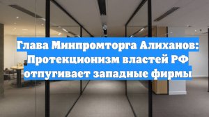 Глава Минпромторга Алиханов: Протекционизм властей РФ отпугивает западные фирмы