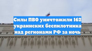 Силы ПВО уничтожили 162 украинских беспилотника над регионами РФ за ночь