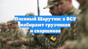 Пленный Шарутин: в ВСУ набирают грузчиков и сварщиков