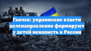 Ганчев: украинские власти целенаправленно формируют у детей ненависть к России