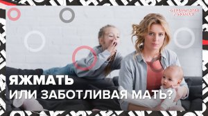 ЯЖМАТЬ или ЗАБОТЛИВАЯ мама | Навязчивая забота | Давление общества на мать | Специальный репортаж