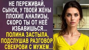 -Не переживай, сынок, у твоей жены плохие анализы, скоро ты от неё избавишься... Полина застыла...