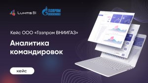 Кейс ООО «Газпром ВНИИГАЗ» - "Аналитика командировок"