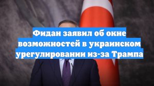 Фидан заявил об окне возможностей в украинском урегулировании из-за Трампа