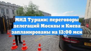 МИД Турции: переговоры делегаций Москвы и Киева запланированы на 13:00 мск