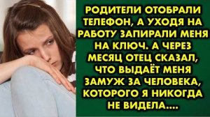 Родители отобрали телефон, а уходя на работу запирали меня на ключ. А через месяц отец сказал...