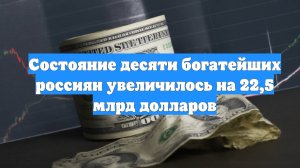 Состояние десяти богатейших россиян увеличилось на 22,5 млрд долларов