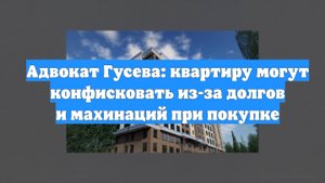 Адвокат Гусева: квартиру могут конфисковать из-за долгов и махинаций при покупке
