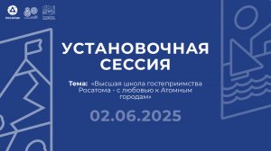 Установочная сессия. Высшая школа гостеприимства Росатома - с любовью к Атомным городам