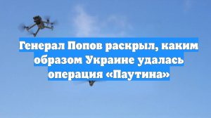 Генерал Попов раскрыл, каким образом Украине удалась операция «Паутина»