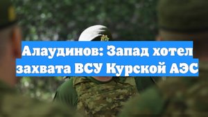 Алаудинов: Запад хотел захвата ВСУ Курской АЭС