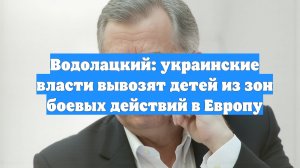 Водолацкий: украинские власти вывозят детей из зон боевых действий в Европу
